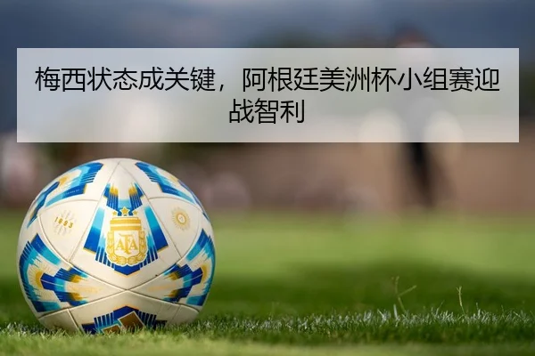 梅西状态成关键，阿根廷美洲杯小组赛迎战智利