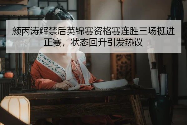颜丙涛解禁后英锦赛资格赛连胜三场挺进正赛，状态回升引发热议