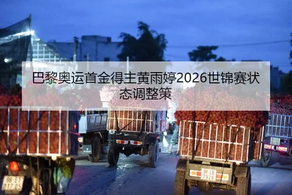 巴黎奥运首金得主黄雨婷2026世锦赛状态调整策