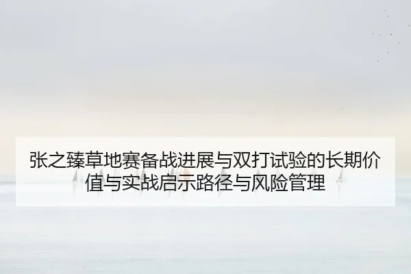 张之臻草地赛备战进展与双打试验的长期价值与实战启示路径与风险管理